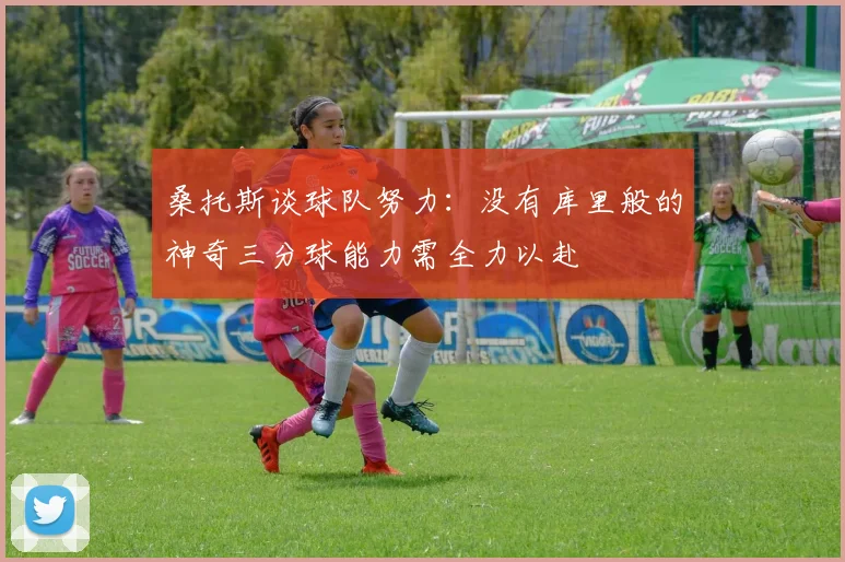 桑托斯谈球队努力：没有库里般的神奇三分球能力需全力以赴