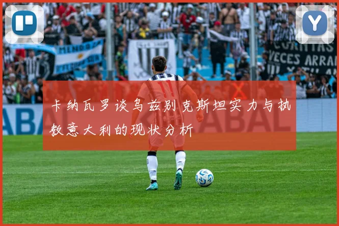 卡纳瓦罗谈乌兹别克斯坦实力与执教意大利的现状分析