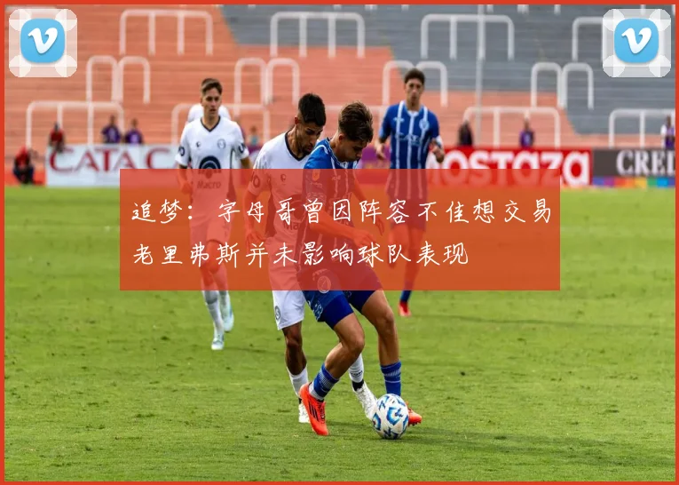 追梦：字母哥曾因阵容不佳想交易老里弗斯并未影响球队表现