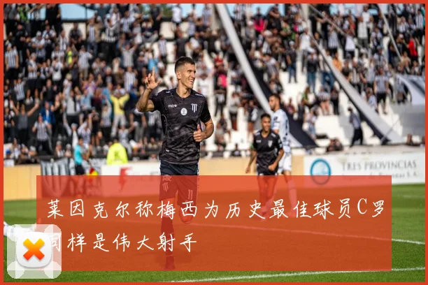 莱因克尔称梅西为历史最佳球员C罗同样是伟大射手