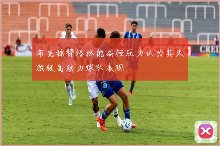 布克称赞格林能减轻压力认为其天赋极高助力球队表现