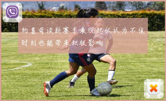 约基奇谈新赛季表现起伏认为不佳时刻也能带来积极影响