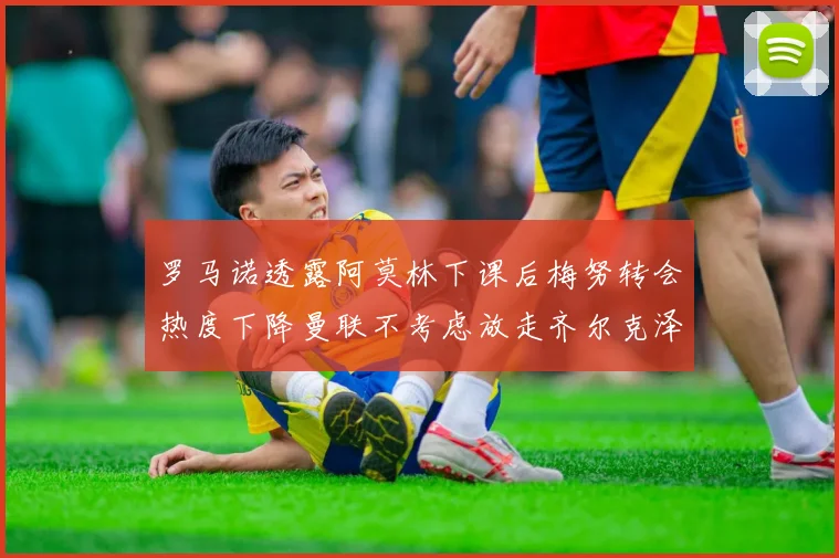 罗马诺透露阿莫林下课后梅努转会热度下降曼联不考虑放走齐尔克泽