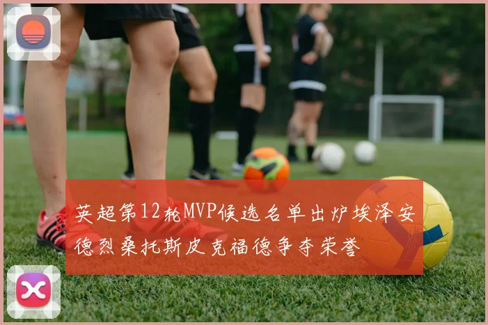 英超第12轮MVP候选名单出炉埃泽安德烈桑托斯皮克福德争夺荣誉