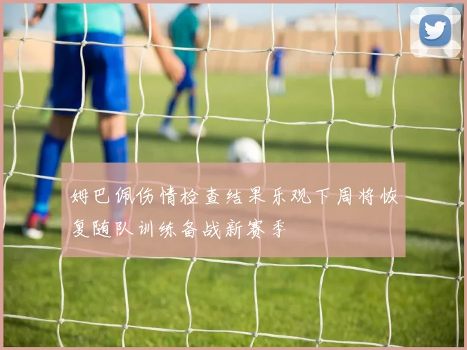姆巴佩伤情检查结果乐观下周将恢复随队训练备战新赛季