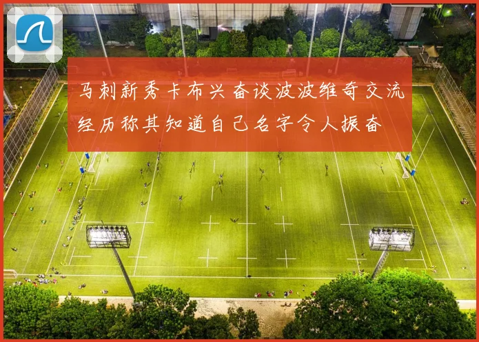 马刺新秀卡布兴奋谈波波维奇交流经历称其知道自己名字令人振奋
