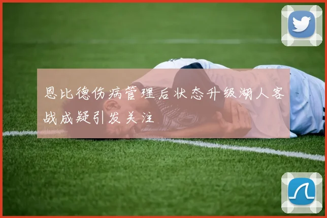 恩比德伤病管理后状态升级湖人客战成疑引发关注
