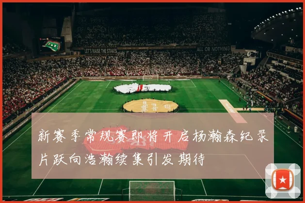新赛季常规赛即将开启杨瀚森纪录片跃向浩瀚续集引发期待