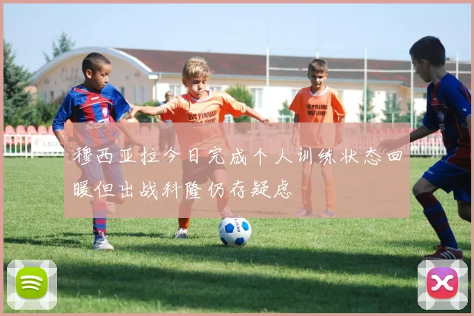 穆西亚拉今日完成个人训练状态回暖但出战科隆仍存疑虑