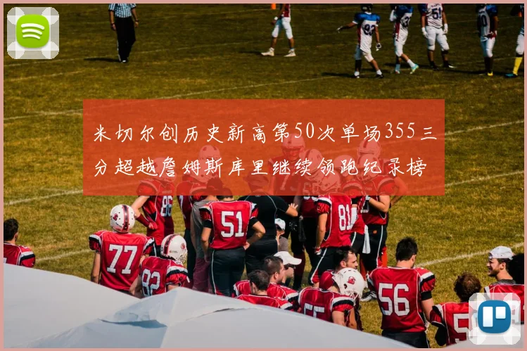 米切尔创历史新高第50次单场355三分超越詹姆斯库里继续领跑纪录榜