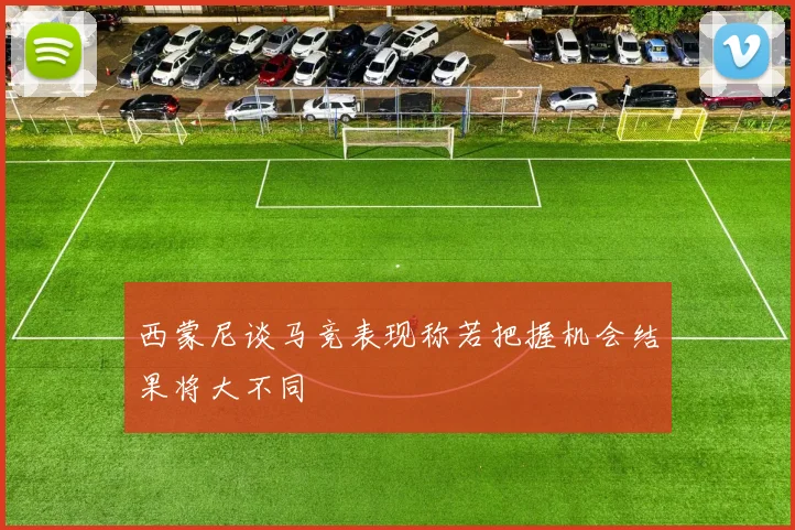 西蒙尼谈马竞表现称若把握机会结果将大不同