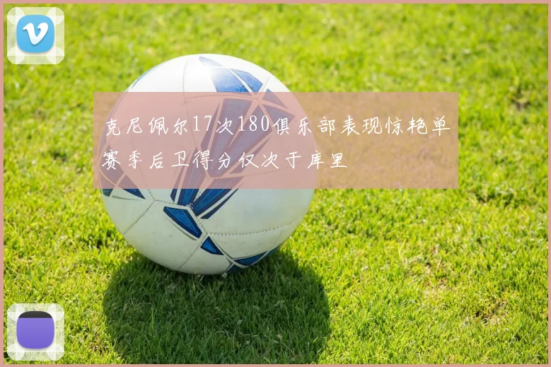 克尼佩尔17次180俱乐部表现惊艳单赛季后卫得分仅次于库里