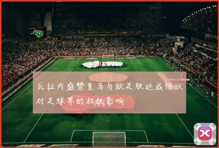 瓦拉内盛赞皇马与欧足联达成协议对足球界的积极影响