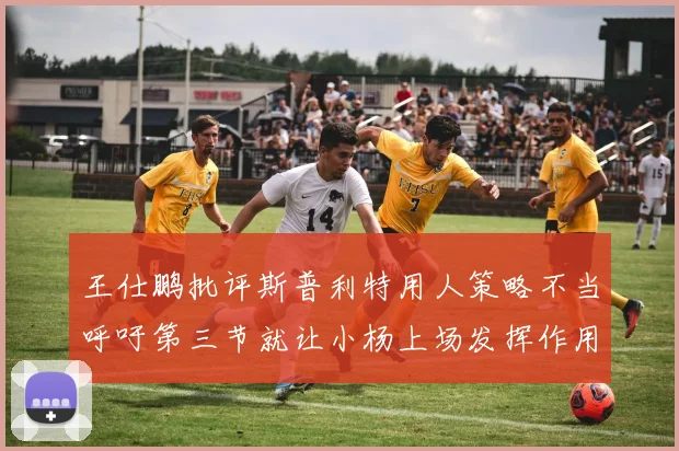 王仕鹏批评斯普利特用人策略不当呼吁第三节就让小杨上场发挥作用