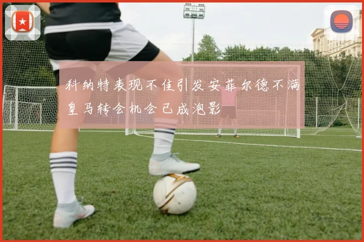 科纳特表现不佳引发安菲尔德不满皇马转会机会已成泡影
