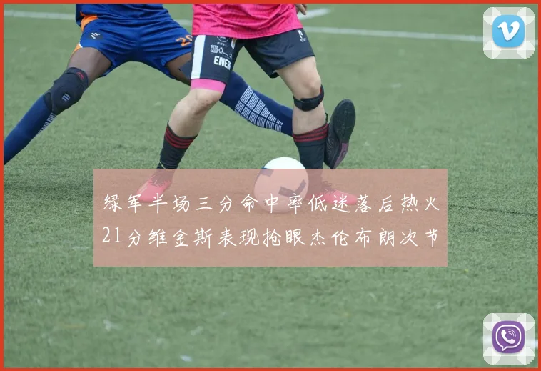 绿军半场三分命中率低迷落后热火21分维金斯表现抢眼杰伦布朗次节独得15分