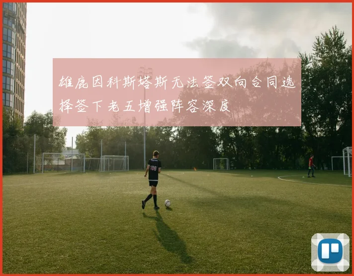 雄鹿因科斯塔斯无法签双向合同选择签下老五增强阵容深度