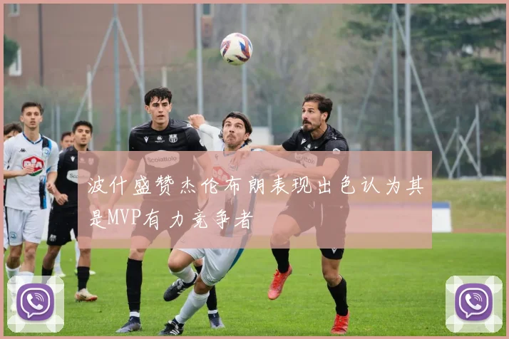 波什盛赞杰伦布朗表现出色认为其是MVP有力竞争者
