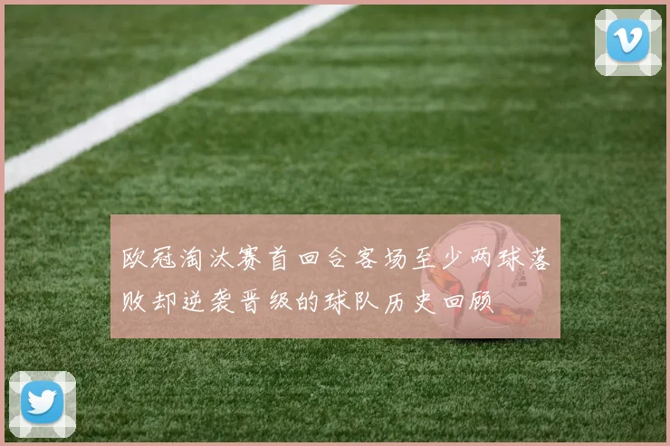 欧冠淘汰赛首回合客场至少两球落败却逆袭晋级的球队历史回顾