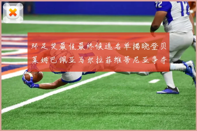 环足奖最佳最终候选名单揭晓登贝莱姆巴佩亚马尔拉菲维蒂尼亚争夺桂冠