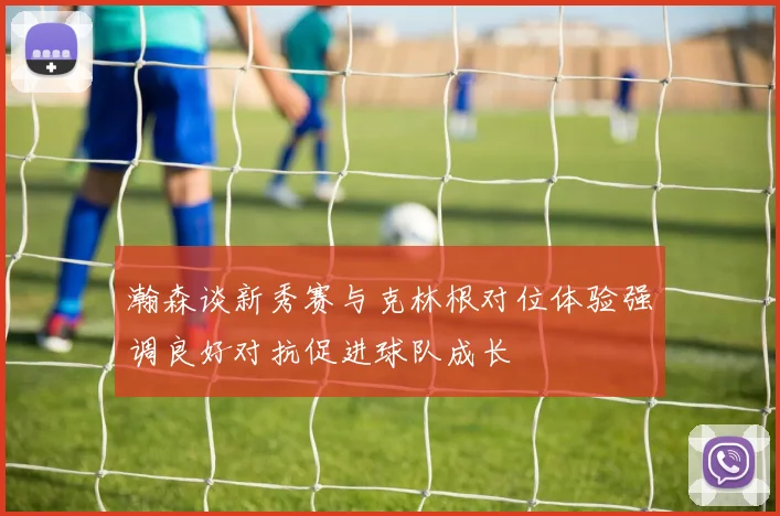 瀚森谈新秀赛与克林根对位体验强调良好对抗促进球队成长