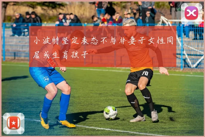 小波特坚定表态不与非妻子女性同居或生育孩子