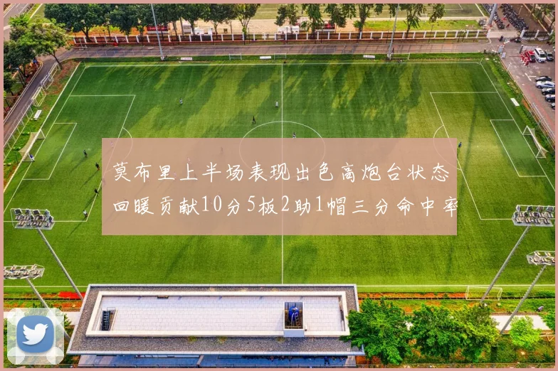 莫布里上半场表现出色高炮台状态回暖贡献10分5板2助1帽三分命中率高达66