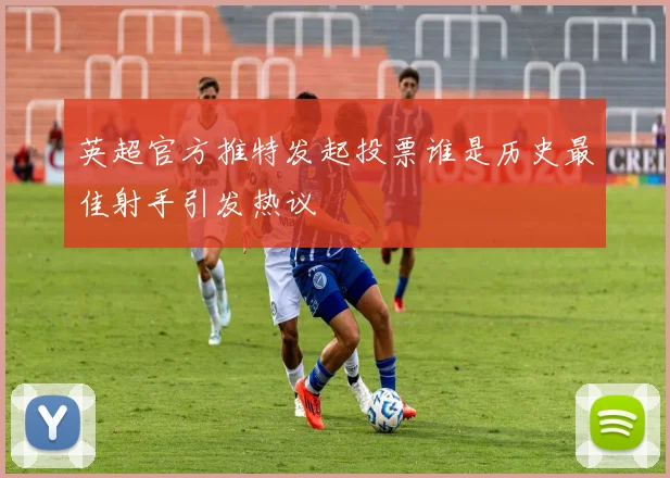 英超官方推特发起投票谁是历史最佳射手引发热议