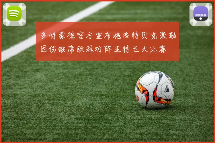 多特蒙德官方宣布施洛特贝克聚勒因伤缺席欧冠对阵亚特兰大比赛