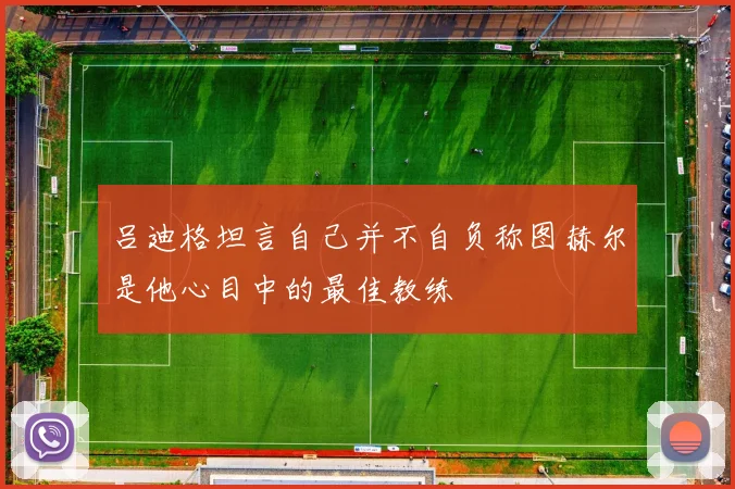 吕迪格坦言自己并不自负称图赫尔是他心目中的最佳教练