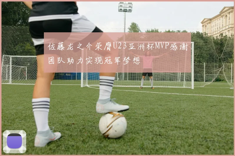 佐藤龙之介荣膺U23亚洲杯MVP感谢团队助力实现冠军梦想