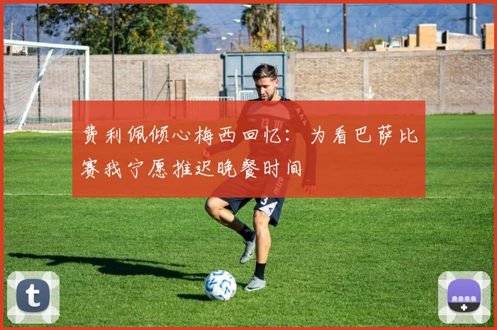 费利佩倾心梅西回忆：为看巴萨比赛我宁愿推迟晚餐时间