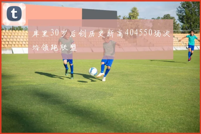 库里30岁后创历史新高404550场次均领跑联盟