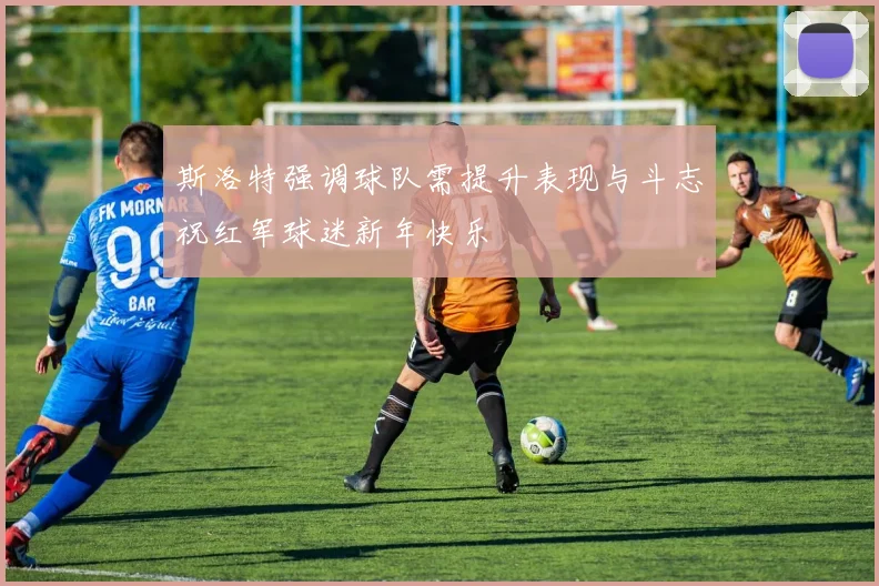 斯洛特强调球队需提升表现与斗志祝红军球迷新年快乐