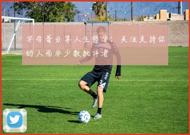 字母哥分享人生哲学：关注支持你的人而非少数批评者