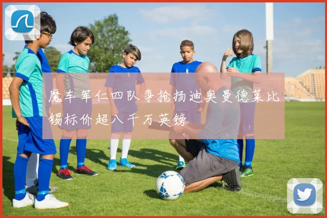魔车军仁四队争抢扬迪奥曼德莱比锡标价超八千万英镑