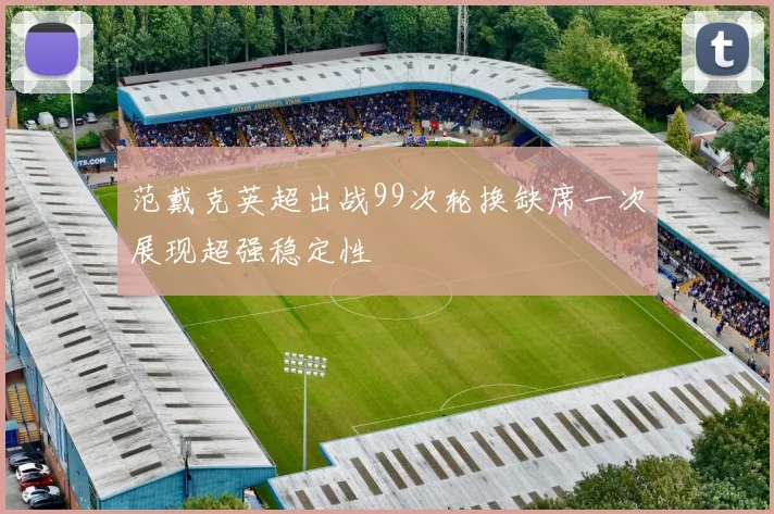 范戴克英超出战99次轮换缺席一次展现超强稳定性