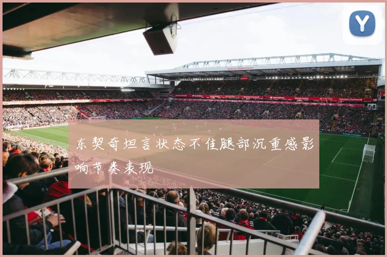 东契奇坦言状态不佳腿部沉重感影响节奏表现