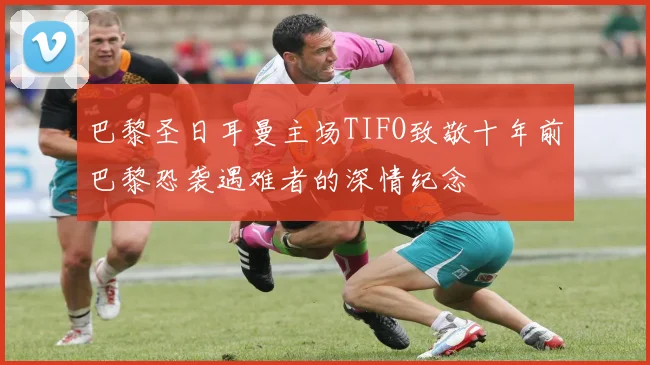 巴黎圣日耳曼主场TIFO致敬十年前巴黎恐袭遇难者的深情纪念