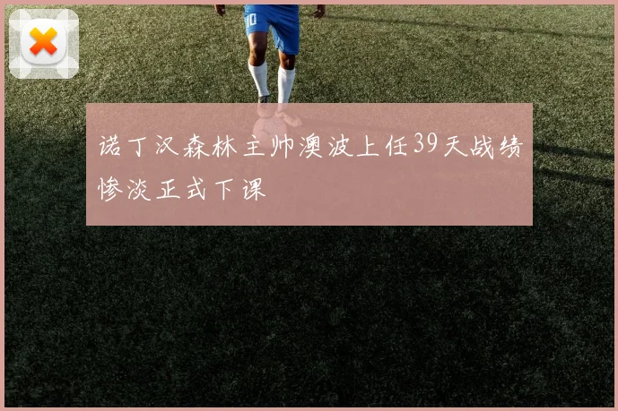 诺丁汉森林主帅澳波上任39天战绩惨淡正式下课