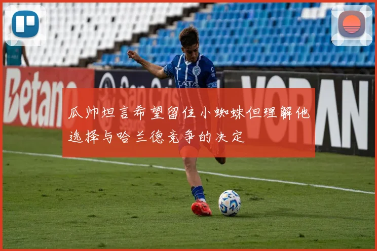 瓜帅坦言希望留住小蜘蛛但理解他选择与哈兰德竞争的决定