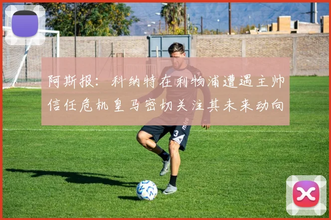 阿斯报：科纳特在利物浦遭遇主帅信任危机皇马密切关注其未来动向