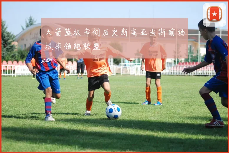 火箭篮板率创历史新高亚当斯前场板率领跑联盟