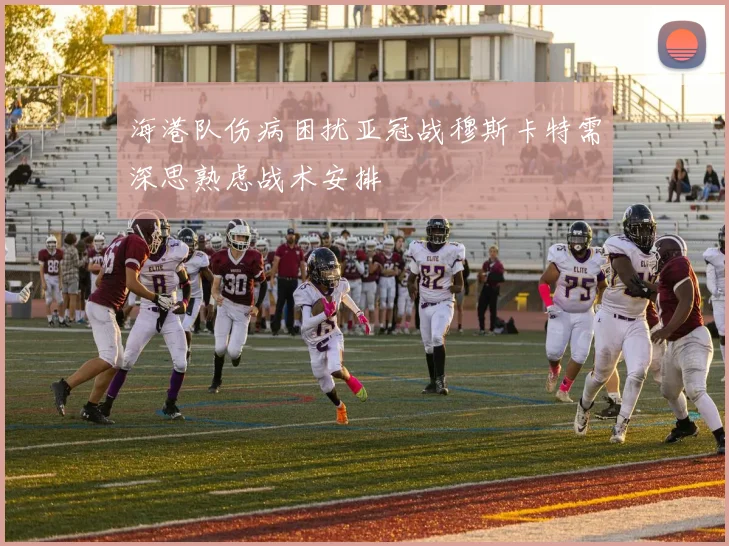 海港队伤病困扰亚冠战穆斯卡特需深思熟虑战术安排