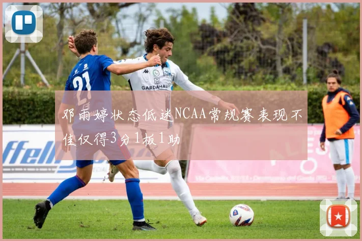 邓雨婷状态低迷NCAA常规赛表现不佳仅得3分1板1助