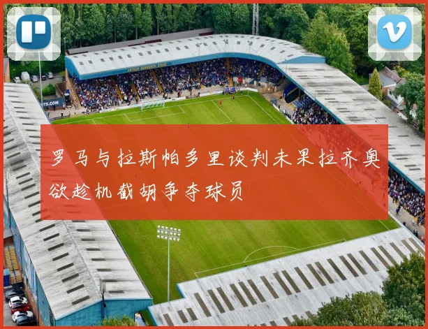 罗马与拉斯帕多里谈判未果拉齐奥欲趁机截胡争夺球员