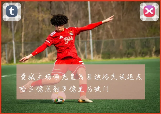 曼城主场领先皇马吕迪格失误送点哈兰德点射罗德里戈破门