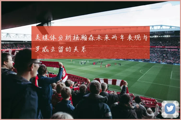 美媒体分析杨瀚森未来两年表现与罗威去留的关系