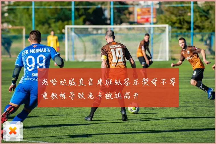 老哈达威直言库班纵容东契奇不尊重教练导致老卡被迫离开