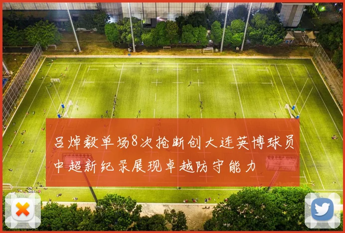 吕焯毅单场8次抢断创大连英博球员中超新纪录展现卓越防守能力